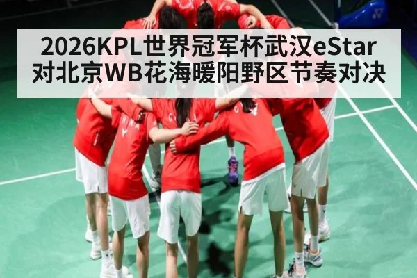 2026KPL世界冠军杯武汉eStar对北京WB花海暖阳野区节奏对决