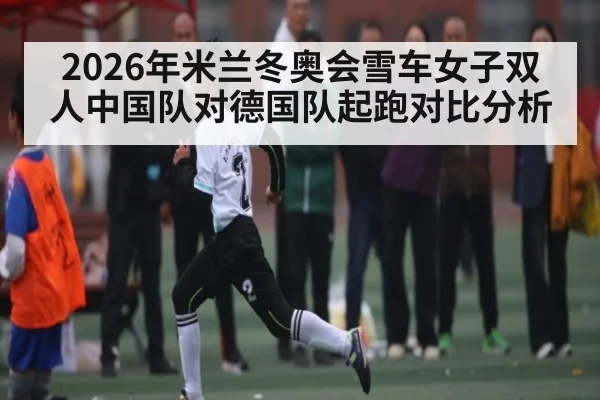 2026年米兰冬奥会雪车女子双人中国队对德国队起跑对比分析（kaiyun app）