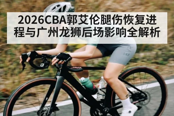 2026CBA郭艾伦腿伤恢复进程与广州龙狮后场影响全解析 | kaiyun app